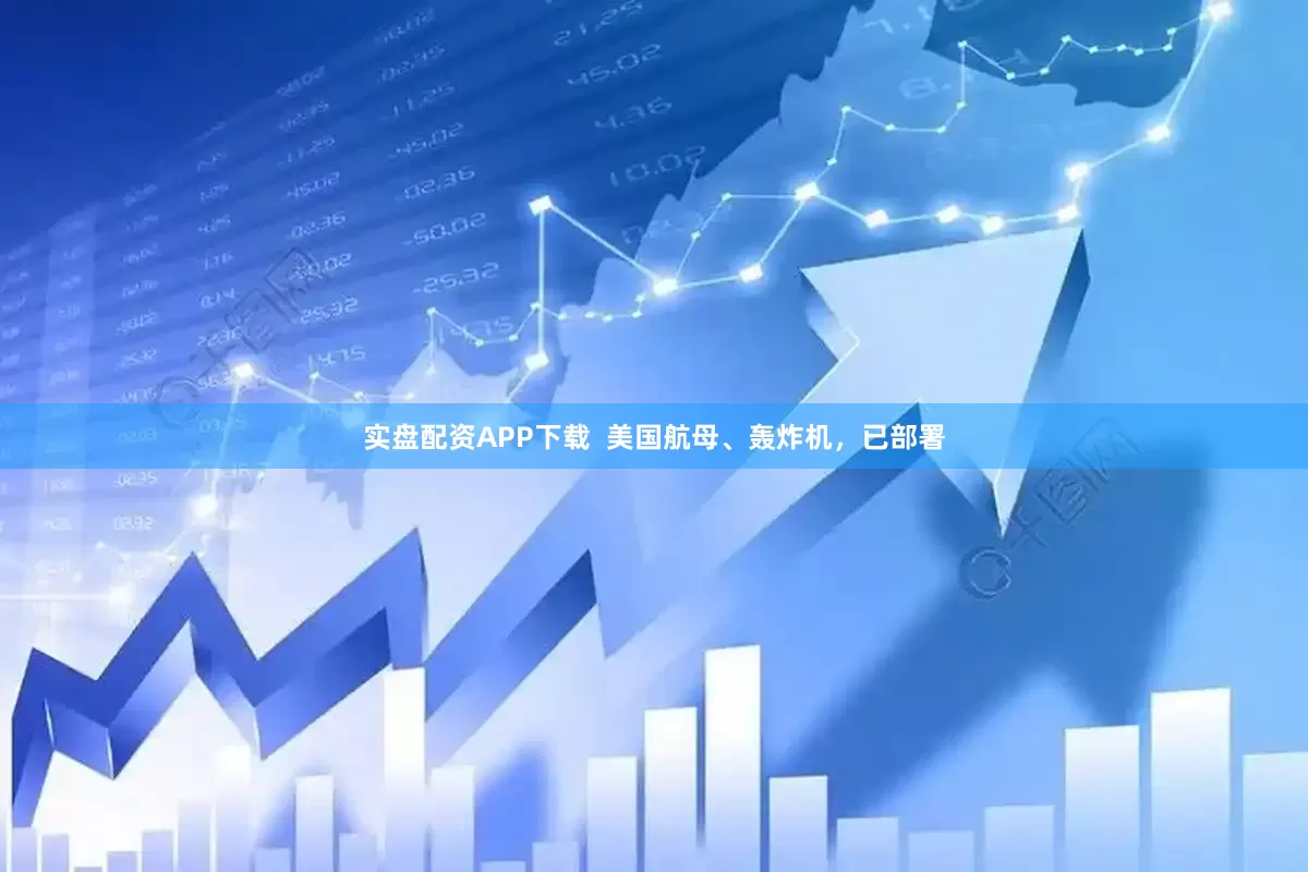 实盘配资APP下载  美国航母、轰炸机，已部署