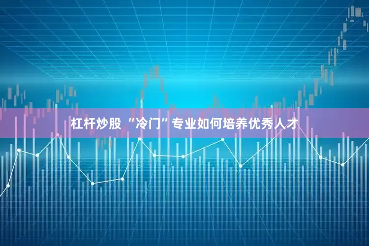 杠杆炒股 “冷门”专业如何培养优秀人才