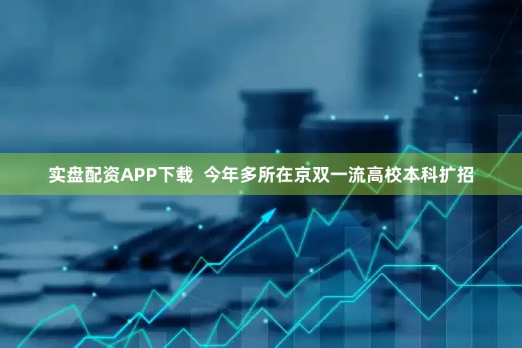 实盘配资APP下载  今年多所在京双一流高校本科扩招