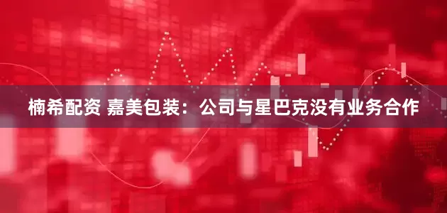 楠希配资 嘉美包装：公司与星巴克没有业务合作