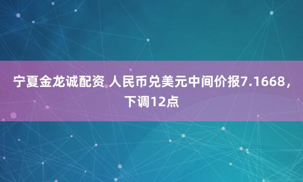 宁夏金龙诚配资 人民币兑美元中间价报7.1668，下调12点