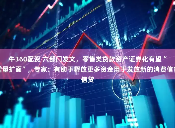 牛360配资 六部门发文，零售类贷款资产证券化有望“增量扩面”，专家：有助于释放更多资金用于发放新的消费信贷