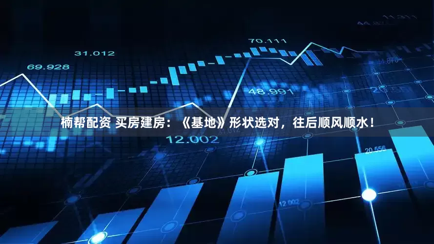 楠帮配资 买房建房：《基地》形状选对，往后顺风顺水！