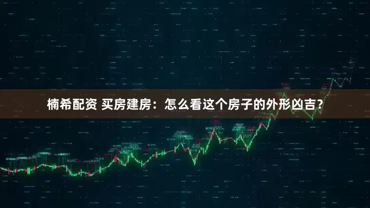 楠希配资 买房建房：怎么看这个房子的外形凶吉？