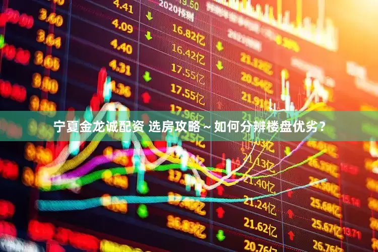 宁夏金龙诚配资 选房攻略～如何分辨楼盘优劣？
