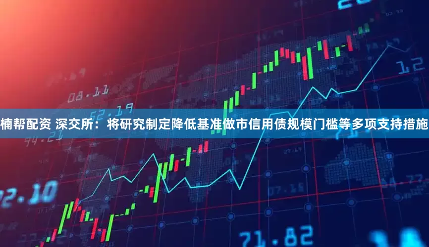 楠帮配资 深交所：将研究制定降低基准做市信用债规模门槛等多项支持措施