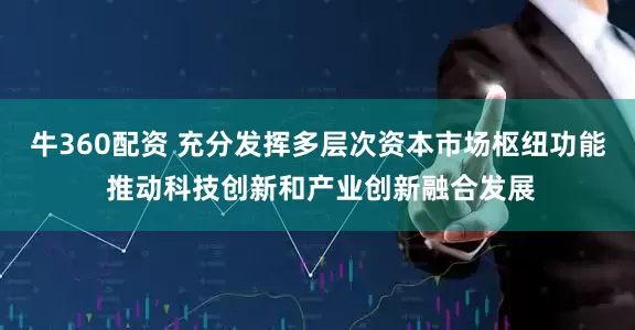 牛360配资 充分发挥多层次资本市场枢纽功能 推动科技创新和产业创新融合发展