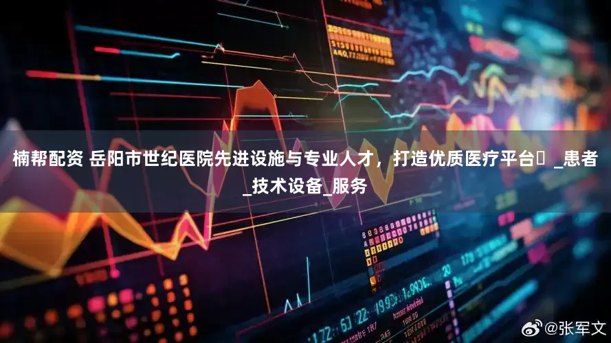 楠帮配资 岳阳市世纪医院先进设施与专业人才，打造优质医疗平台​_患者_技术设备_服务