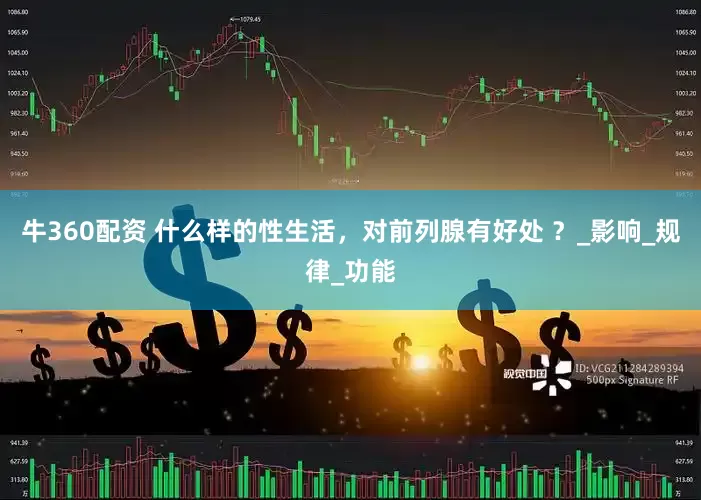 牛360配资 什么样的性生活，对前列腺有好处 ？_影响_规律_功能