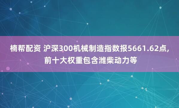 楠帮配资 沪深300机械制造指数报5661.62点, 前十大权重包含潍柴动力等