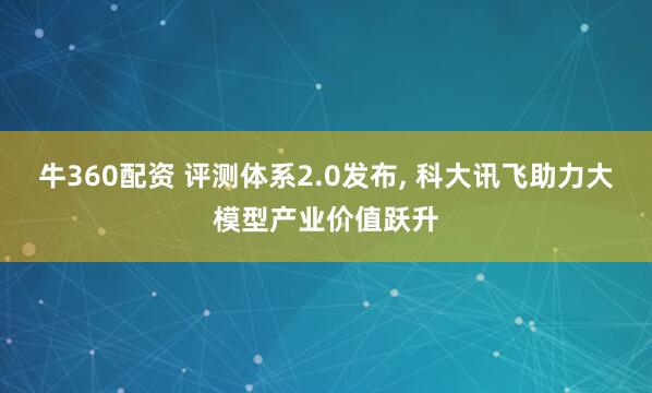 牛360配资 评测体系2.0发布, 科大讯飞助力大模型产业价值跃升