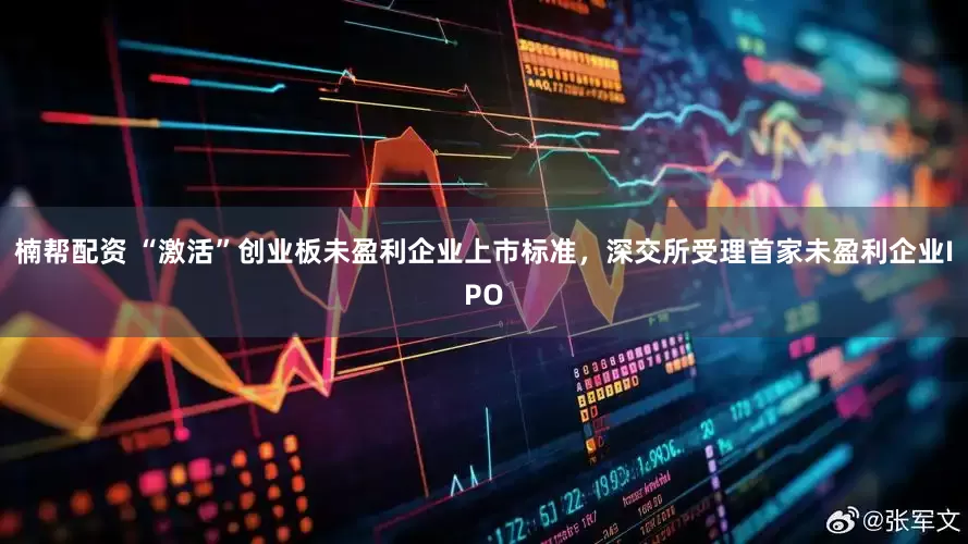 楠帮配资 “激活”创业板未盈利企业上市标准，深交所受理首家未盈利企业IPO