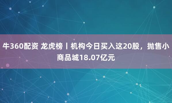牛360配资 龙虎榜丨机构今日买入这20股，抛售小商品城18.07亿元