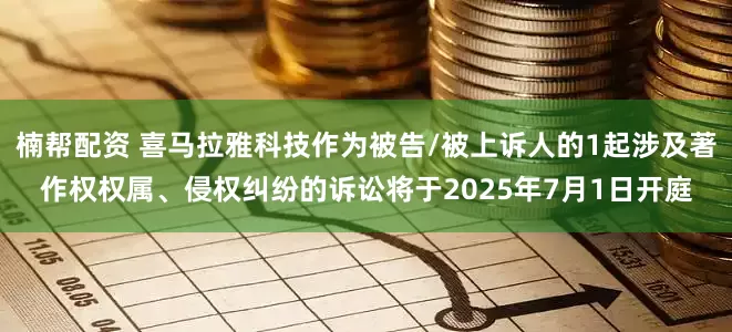 楠帮配资 喜马拉雅科技作为被告/被上诉人的1起涉及著作权权属、侵权纠纷的诉讼将于2025年7月1日开庭
