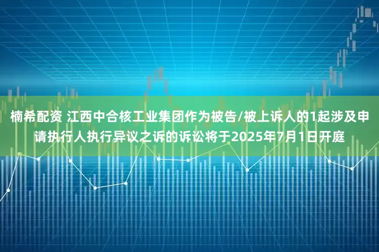 楠希配资 江西中合核工业集团作为被告/被上诉人的1起涉及申请执行人执行异议之诉的诉讼将于2025年7月1日开庭