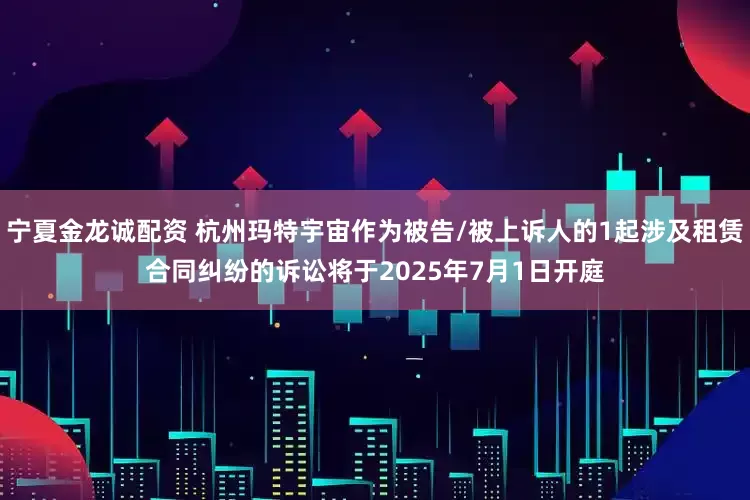 宁夏金龙诚配资 杭州玛特宇宙作为被告/被上诉人的1起涉及租赁合同纠纷的诉讼将于2025年7月1日开庭