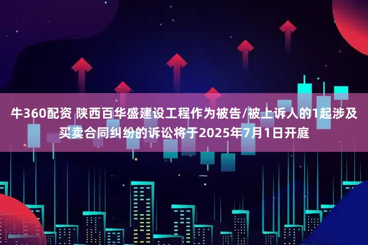 牛360配资 陕西百华盛建设工程作为被告/被上诉人的1起涉及买卖合同纠纷的诉讼将于2025年7月1日开庭