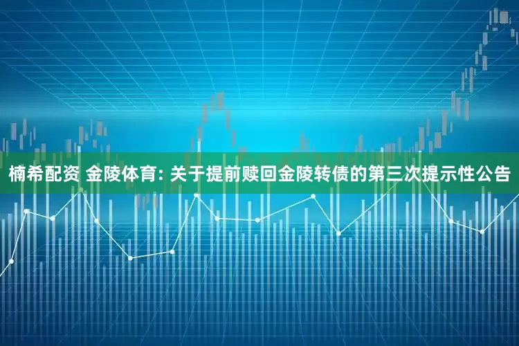 楠希配资 金陵体育: 关于提前赎回金陵转债的第三次提示性公告