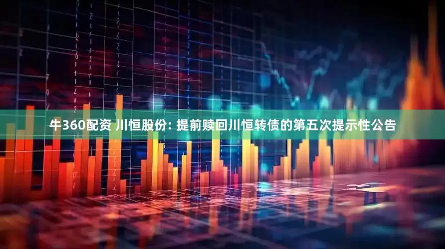 牛360配资 川恒股份: 提前赎回川恒转债的第五次提示性公告