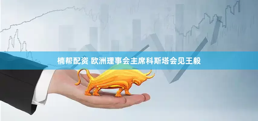楠帮配资 欧洲理事会主席科斯塔会见王毅