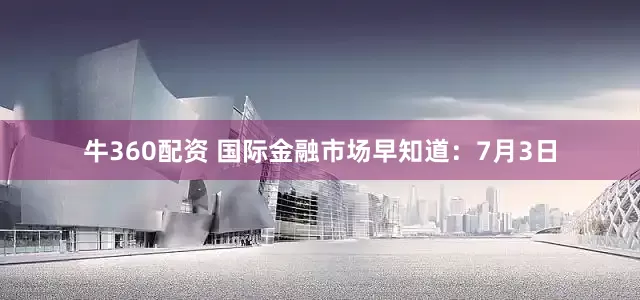牛360配资 国际金融市场早知道：7月3日