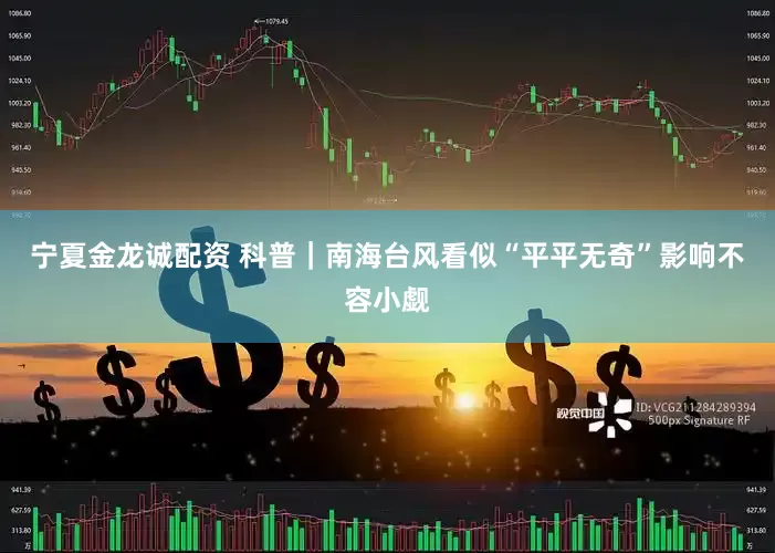 宁夏金龙诚配资 科普｜南海台风看似“平平无奇”影响不容小觑
