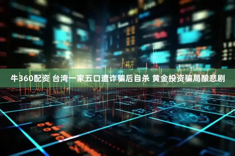 牛360配资 台湾一家五口遭诈骗后自杀 黄金投资骗局酿悲剧