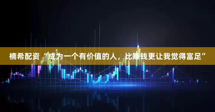 楠希配资 “成为一个有价值的人，比赚钱更让我觉得富足”