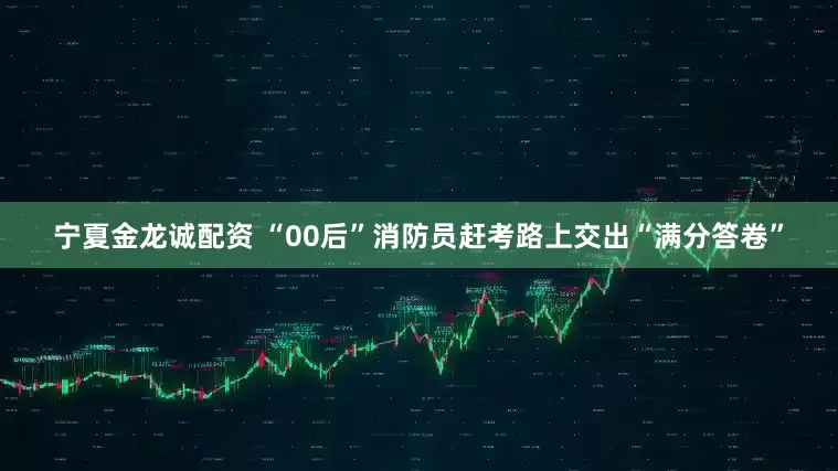 宁夏金龙诚配资 “00后”消防员赶考路上交出“满分答卷”