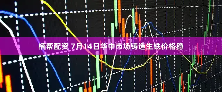 楠帮配资 7月14日华中市场铸造生铁价格稳