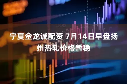 宁夏金龙诚配资 7月14日早盘扬州热轧价格暂稳