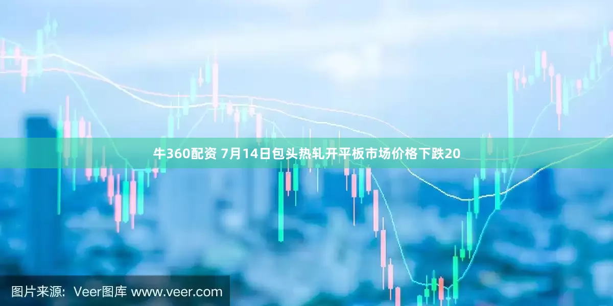牛360配资 7月14日包头热轧开平板市场价格下跌20