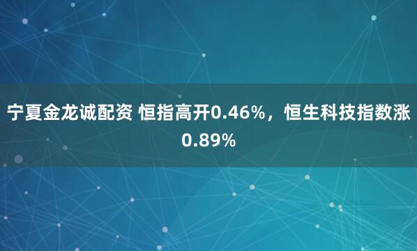 宁夏金龙诚配资 恒指高开0.46%，恒生科技指数涨0.89%