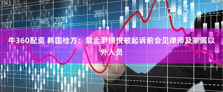 牛360配资 韩国检方：禁止尹锡悦被起诉前会见律师及家属以外人员