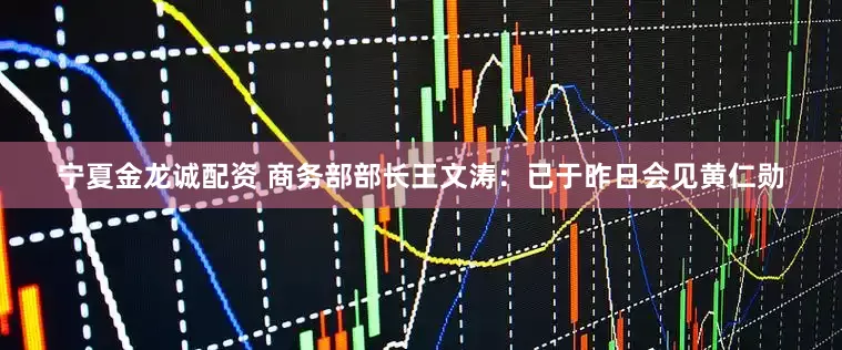 宁夏金龙诚配资 商务部部长王文涛：已于昨日会见黄仁勋