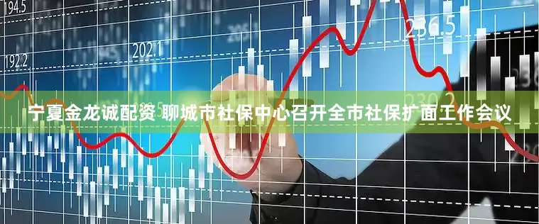 宁夏金龙诚配资 聊城市社保中心召开全市社保扩面工作会议