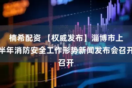楠希配资 【权威发布】淄博市上半年消防安全工作形势新闻发布会召开