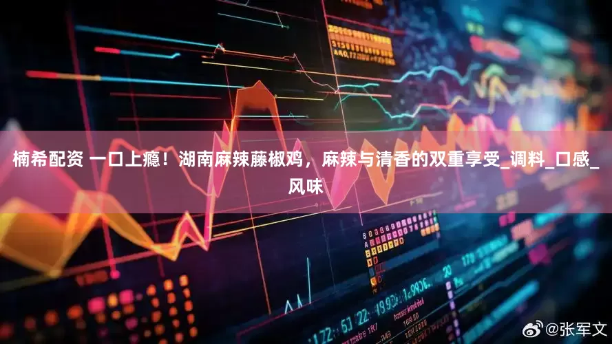 楠希配资 一口上瘾！湖南麻辣藤椒鸡，麻辣与清香的双重享受_调料_口感_风味