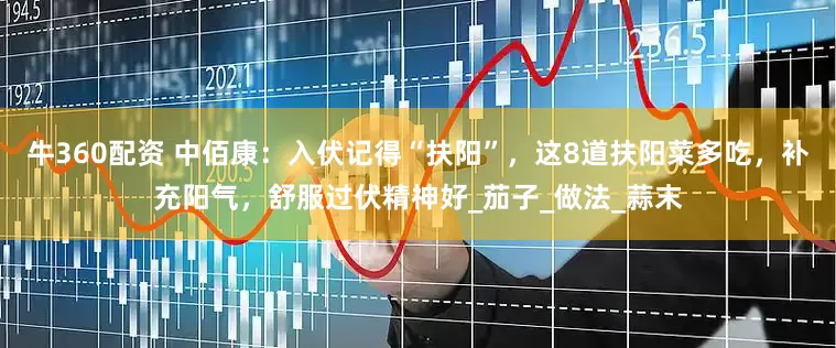 牛360配资 中佰康：入伏记得“扶阳”，这8道扶阳菜多吃，补充阳气，舒服过伏精神好_茄子_做法_蒜末