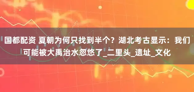 国都配资 夏朝为何只找到半个？湖北考古显示：我们可能被大禹治水忽悠了_二里头_遗址_文化