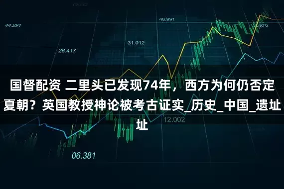 国督配资 二里头已发现74年，西方为何仍否定夏朝？英国教授神论被考古证实_历史_中国_遗址