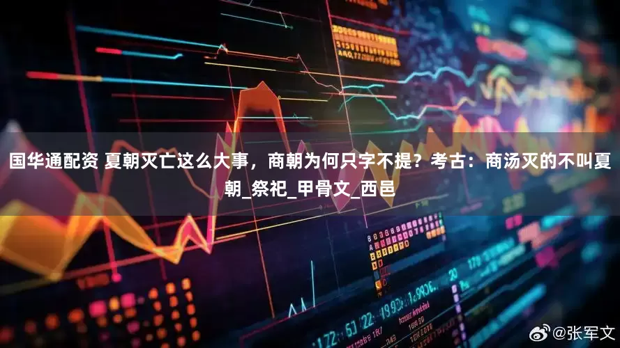 国华通配资 夏朝灭亡这么大事，商朝为何只字不提？考古：商汤灭的不叫夏朝_祭祀_甲骨文_西邑