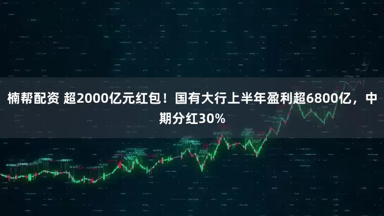 楠帮配资 超2000亿元红包！国有大行上半年盈利超6800亿，中期分红30%
