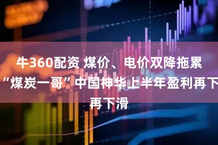牛360配资 煤价、电价双降拖累，“煤炭一哥”中国神华上半年盈利再下滑