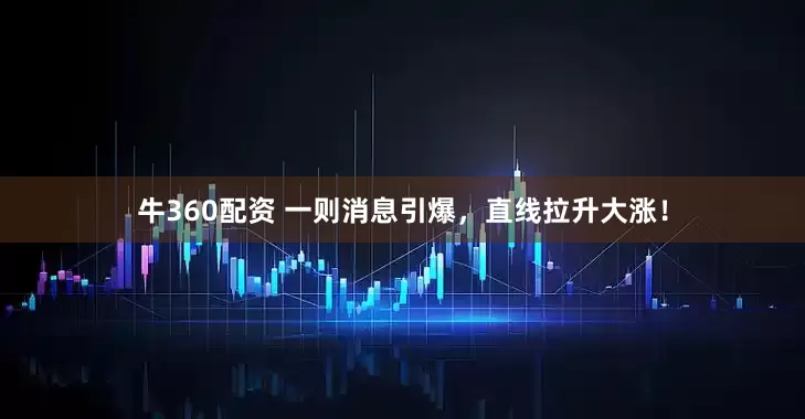 牛360配资 一则消息引爆，直线拉升大涨！