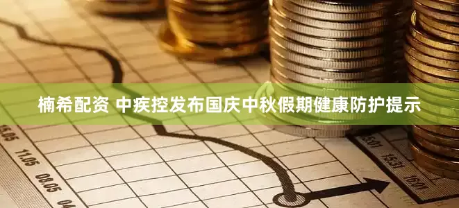 楠希配资 中疾控发布国庆中秋假期健康防护提示
