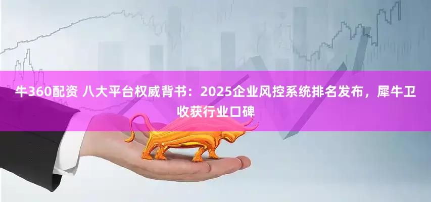 牛360配资 八大平台权威背书：2025企业风控系统排名发布，犀牛卫收获行业口碑