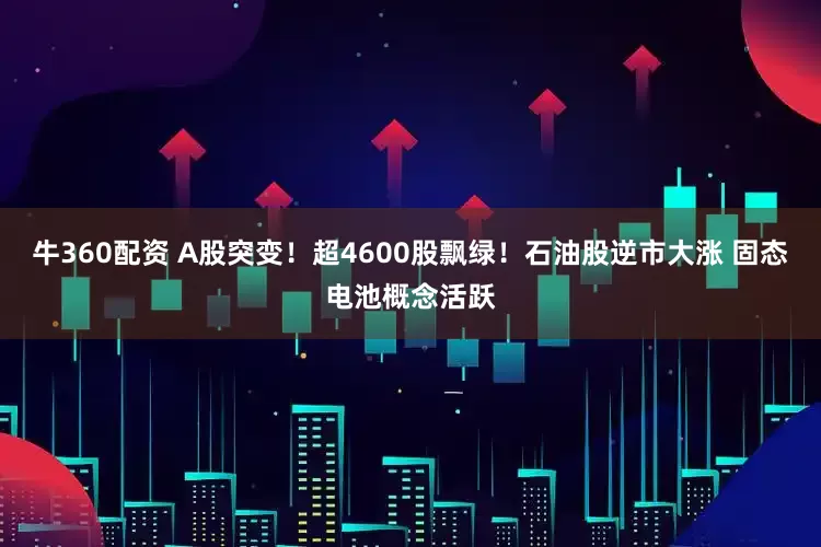 牛360配资 A股突变！超4600股飘绿！石油股逆市大涨 固态电池概念活跃