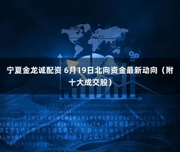宁夏金龙诚配资 6月19日北向资金最新动向（附十大成交股）