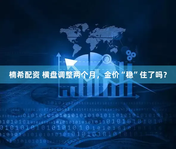 楠希配资 横盘调整两个月，金价“稳”住了吗？